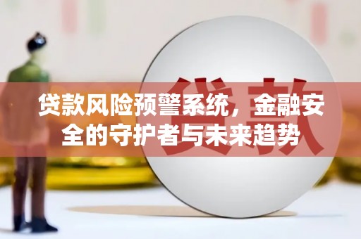 邢台贷款风险预警系统，金融安全的守护者与未来趋势