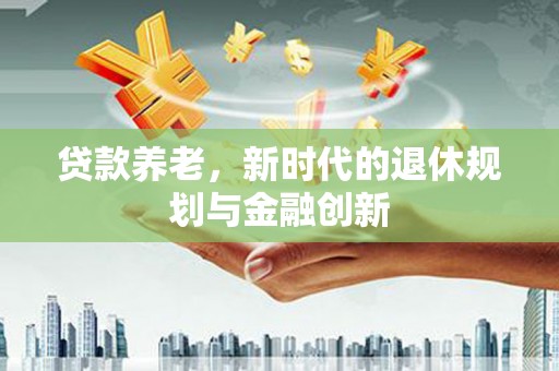 邢台贷款养老，新时代的退休规划与金融创新