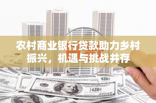 邢台农村商业银行贷款助力乡村振兴，机遇与挑战并存