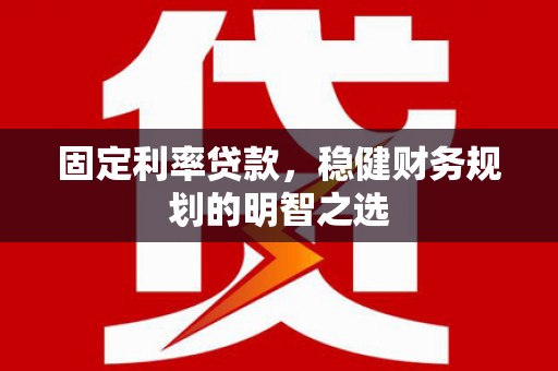 邢台固定利率贷款，稳健财务规划的明智之选