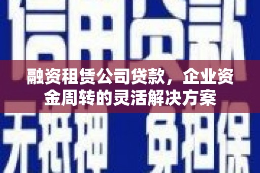 邢台融资租赁公司贷款，企业资金周转的灵活解决方案