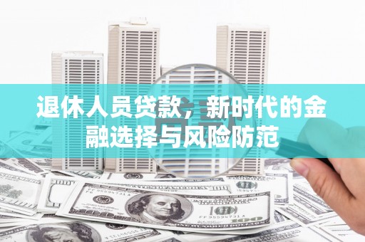 邢台退休人员贷款，新时代的金融选择与风险防范