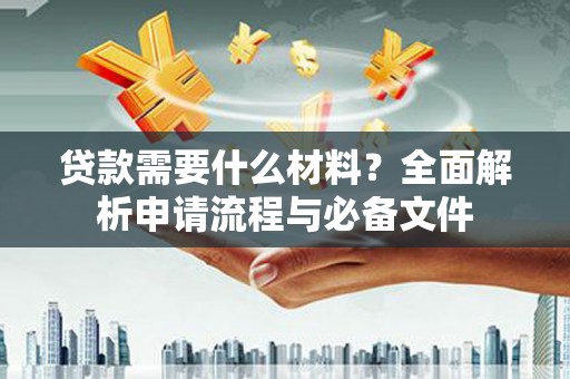 邢台贷款需要什么材料？全面解析申请流程与必备文件