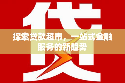 邢台探索贷款超市，一站式金融服务的新趋势