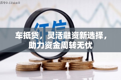 邢台车抵贷，灵活融资新选择，助力资金周转无忧