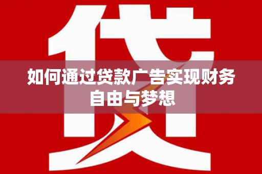 邢台如何通过贷款广告实现财务自由与梦想