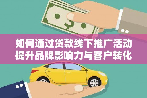 邢台如何通过贷款线下推广活动提升品牌影响力与客户转化率