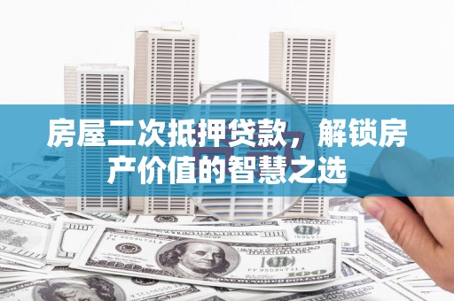邢台房屋二次抵押贷款，解锁房产价值的智慧之选