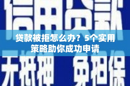邢台贷款被拒怎么办？5个实用策略助你成功申请