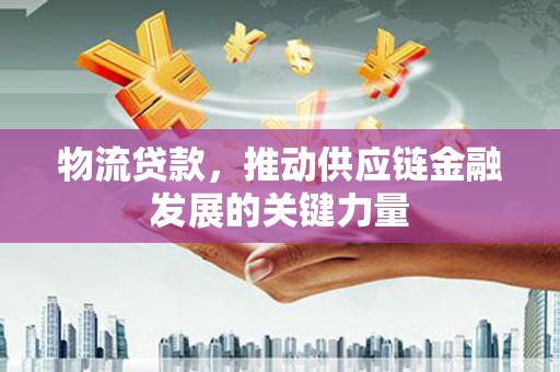 邢台物流贷款，推动供应链金融发展的关键力量
