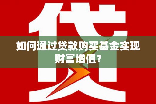 邢台如何通过贷款购买基金实现财富增值？