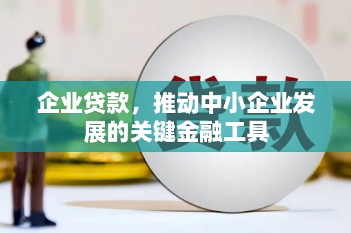 邢台企业贷款，推动中小企业发展的关键金融工具