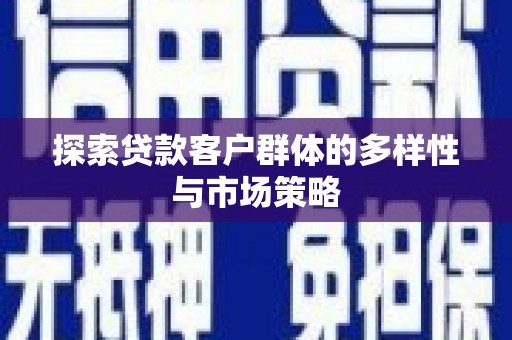 邢台探索贷款客户群体的多样性与市场策略