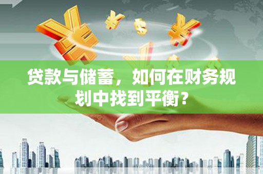 邢台贷款与储蓄，如何在财务规划中找到平衡？