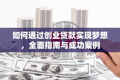 邢台如何通过创业贷款实现梦想，全面指南与成功案例