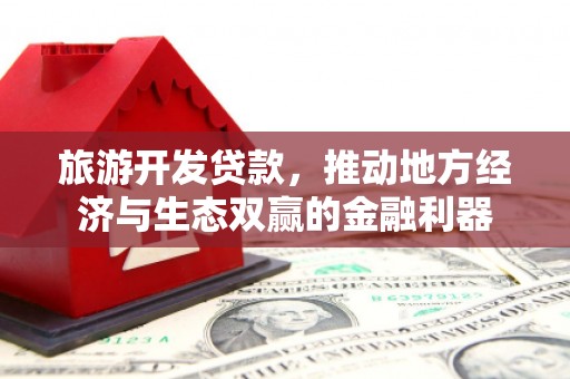 邢台旅游开发贷款，推动地方经济与生态双赢的金融利器