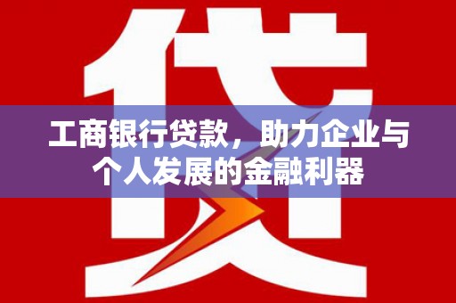 邢台工商银行贷款，助力企业与个人发展的金融利器