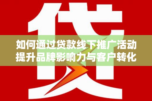 邢台如何通过贷款线下推广活动提升品牌影响力与客户转化率