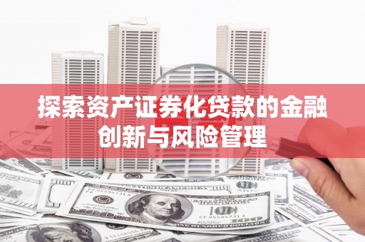 邢台探索资产证券化贷款的金融创新与风险管理