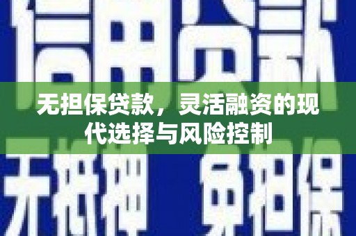 邢台无担保贷款，灵活融资的现代选择与风险控制