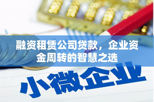 邢台融资租赁公司贷款，企业资金周转的智慧之选