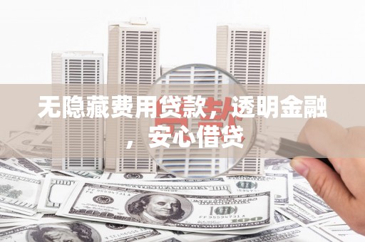邢台无隐藏费用贷款，透明金融，安心借贷