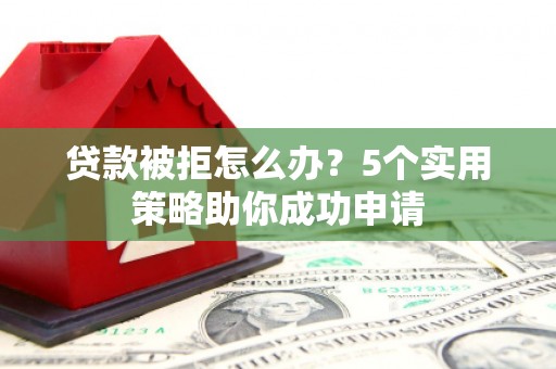 邢台贷款被拒怎么办？5个实用策略助你成功申请