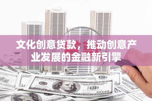 邢台文化创意贷款，推动创意产业发展的金融新引擎