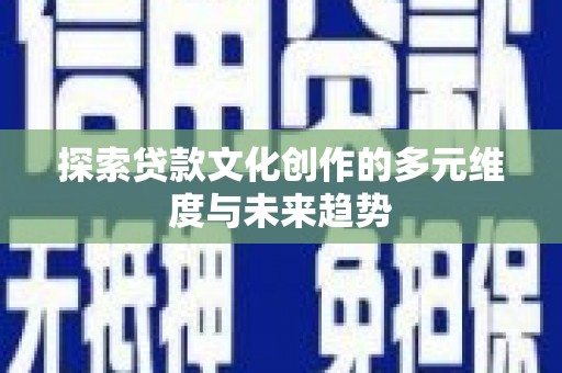 邢台探索贷款文化创作的多元维度与未来趋势