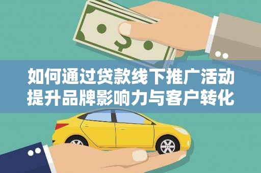 邢台如何通过贷款线下推广活动提升品牌影响力与客户转化率