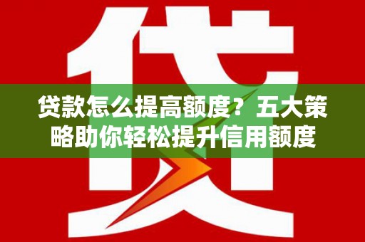 邢台贷款怎么提高额度？五大策略助你轻松提升信用额度