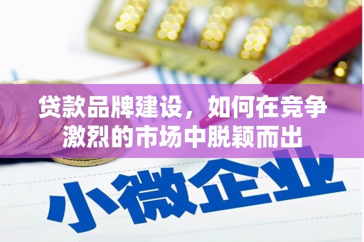 邢台贷款品牌建设，如何在竞争激烈的市场中脱颖而出