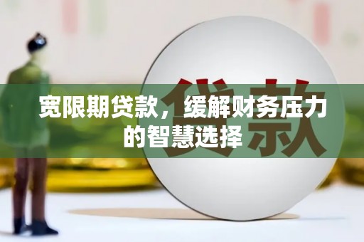 邢台宽限期贷款，缓解财务压力的智慧选择