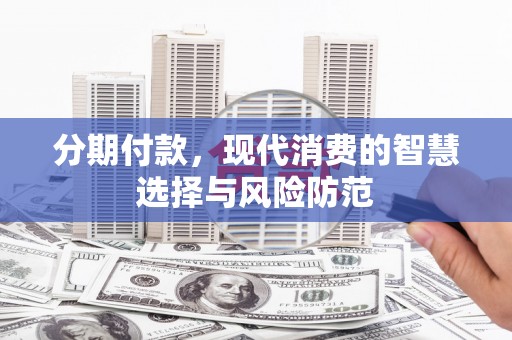 邢台分期付款，现代消费的智慧选择与风险防范