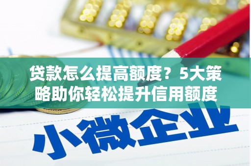 邢台贷款怎么提高额度？5大策略助你轻松提升信用额度