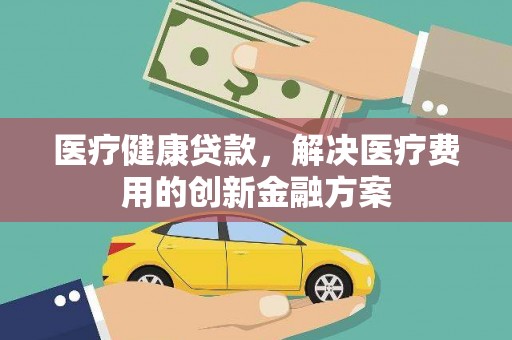 邢台医疗健康贷款，解决医疗费用的创新金融方案