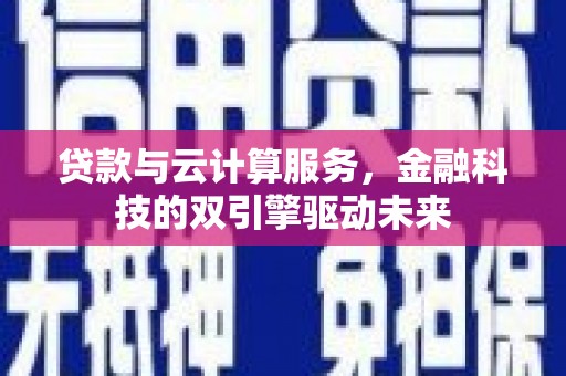 邢台贷款与云计算服务，金融科技的双引擎驱动未来