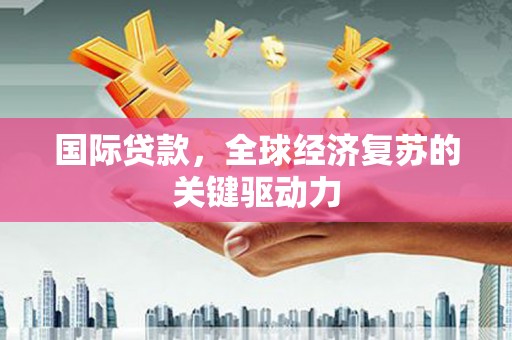 邢台国际贷款，全球经济复苏的关键驱动力