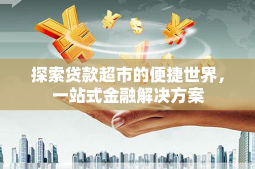 邢台探索贷款超市的便捷世界，一站式金融解决方案