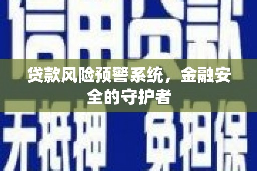 邢台贷款风险预警系统，金融安全的守护者