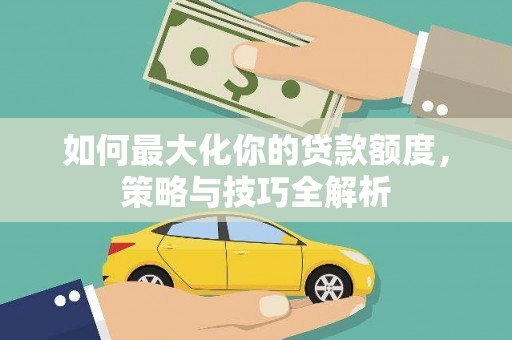 邢台如何最大化你的贷款额度，策略与技巧全解析