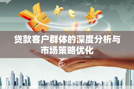 邢台贷款客户群体的深度分析与市场策略优化