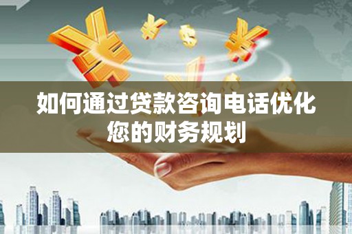 邢台如何通过贷款咨询电话优化您的财务规划