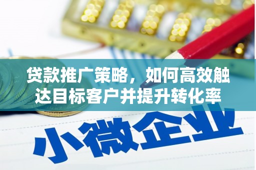 邢台贷款推广策略，如何高效触达目标客户并提升转化率