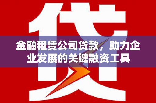 邢台金融租赁公司贷款，助力企业发展的关键融资工具