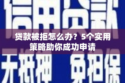 邢台贷款被拒怎么办？5个实用策略助你成功申请