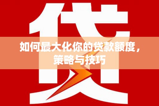 邢台如何最大化你的贷款额度，策略与技巧