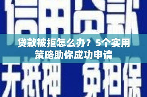 邢台贷款被拒怎么办？5个实用策略助你成功申请