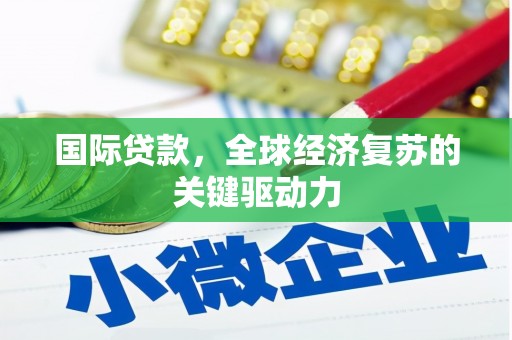 邢台国际贷款，全球经济复苏的关键驱动力
