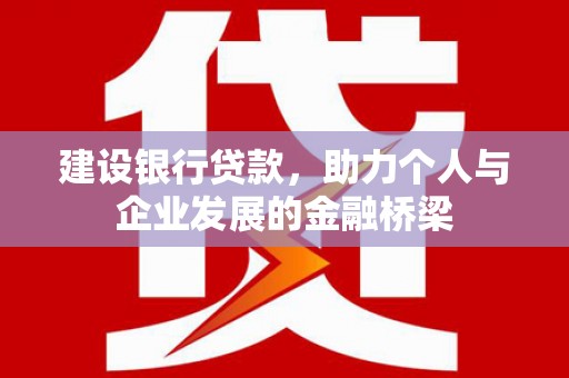 邢台建设银行贷款，助力个人与企业发展的金融桥梁